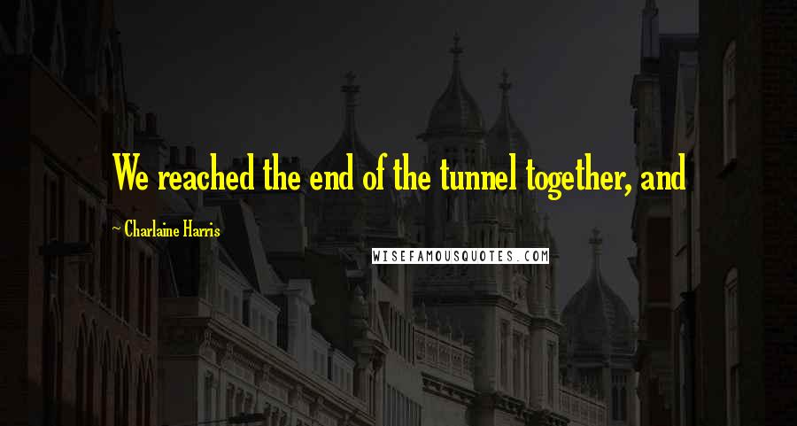 Charlaine Harris Quotes: We reached the end of the tunnel together, and