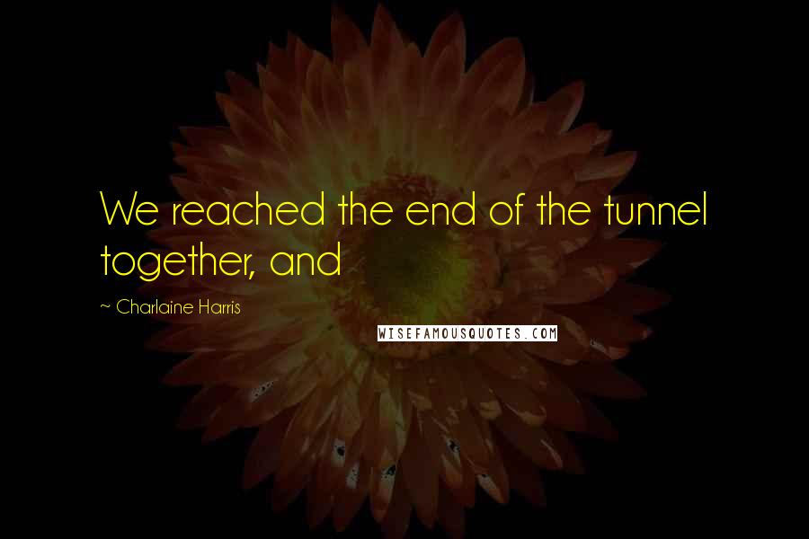 Charlaine Harris Quotes: We reached the end of the tunnel together, and