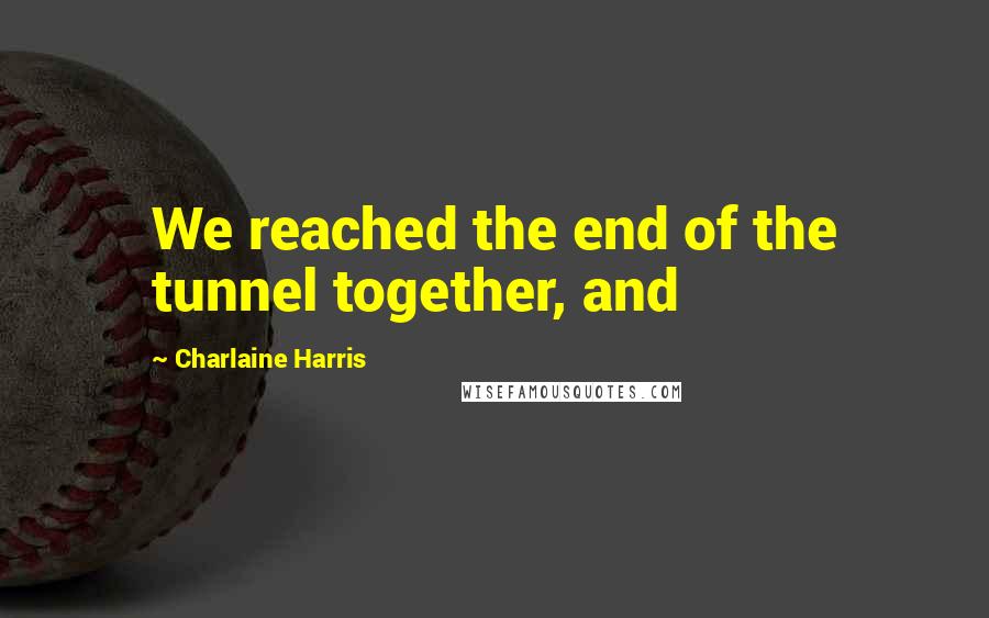 Charlaine Harris Quotes: We reached the end of the tunnel together, and