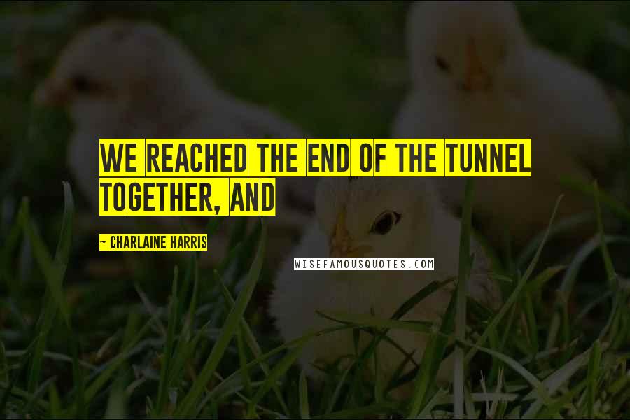 Charlaine Harris Quotes: We reached the end of the tunnel together, and