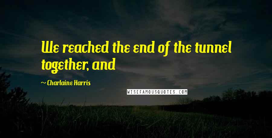 Charlaine Harris Quotes: We reached the end of the tunnel together, and