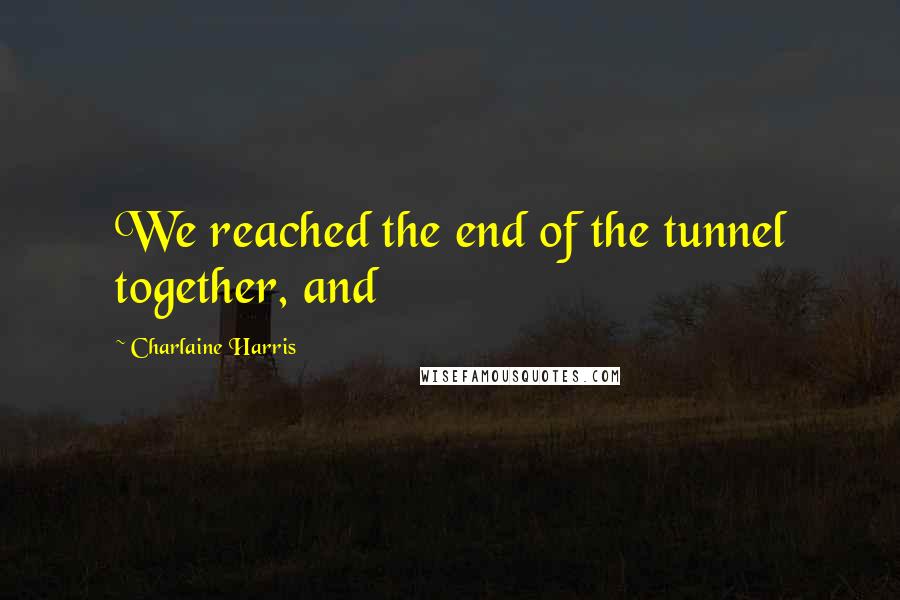 Charlaine Harris Quotes: We reached the end of the tunnel together, and