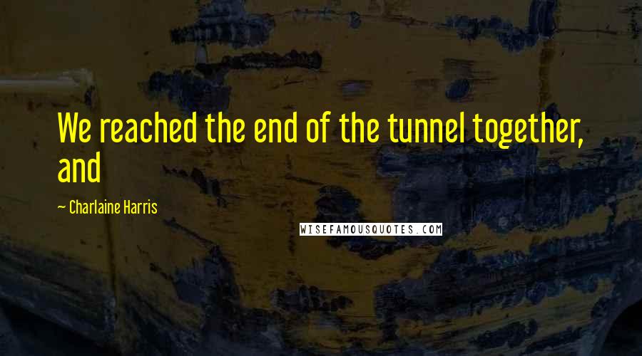 Charlaine Harris Quotes: We reached the end of the tunnel together, and