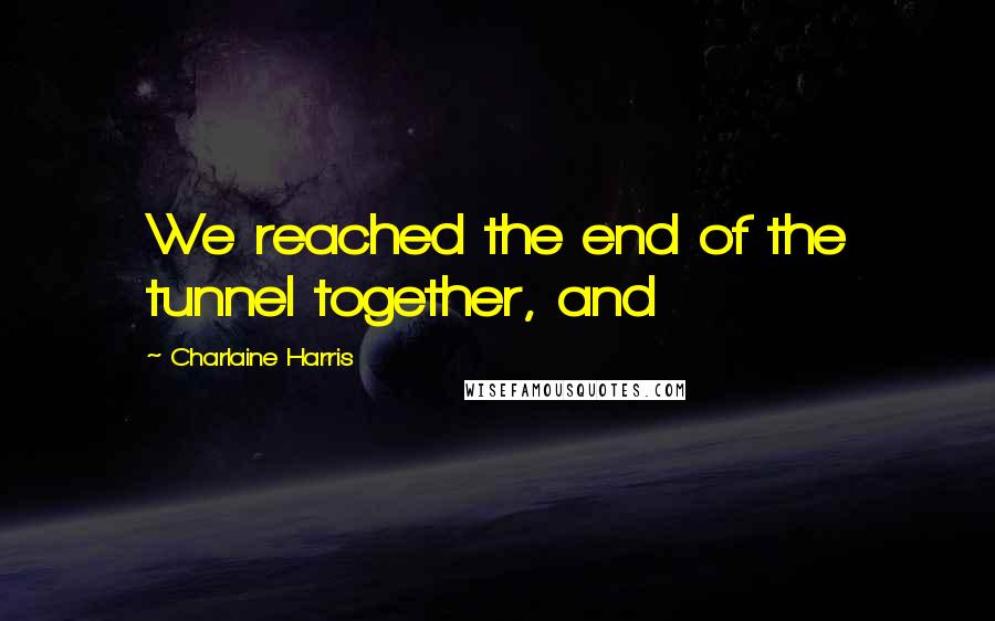 Charlaine Harris Quotes: We reached the end of the tunnel together, and