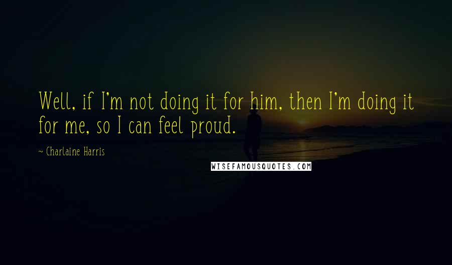 Charlaine Harris Quotes: Well, if I'm not doing it for him, then I'm doing it for me, so I can feel proud.