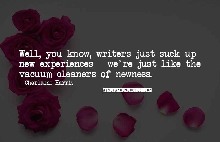 Charlaine Harris Quotes: Well, you know, writers just suck up new experiences - we're just like the vacuum cleaners of newness.