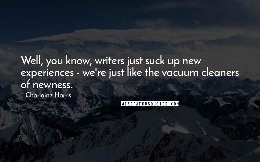 Charlaine Harris Quotes: Well, you know, writers just suck up new experiences - we're just like the vacuum cleaners of newness.