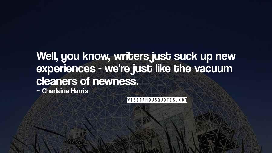 Charlaine Harris Quotes: Well, you know, writers just suck up new experiences - we're just like the vacuum cleaners of newness.