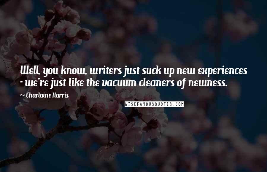 Charlaine Harris Quotes: Well, you know, writers just suck up new experiences - we're just like the vacuum cleaners of newness.