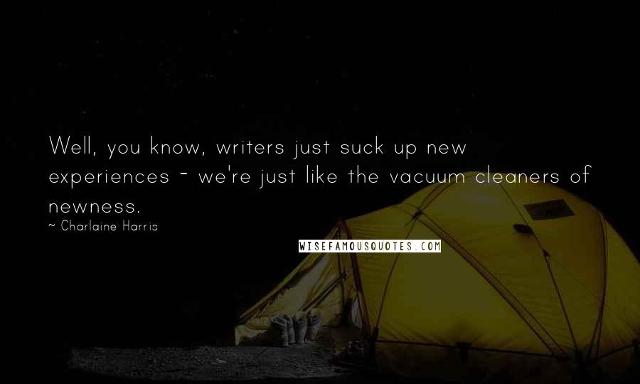 Charlaine Harris Quotes: Well, you know, writers just suck up new experiences - we're just like the vacuum cleaners of newness.