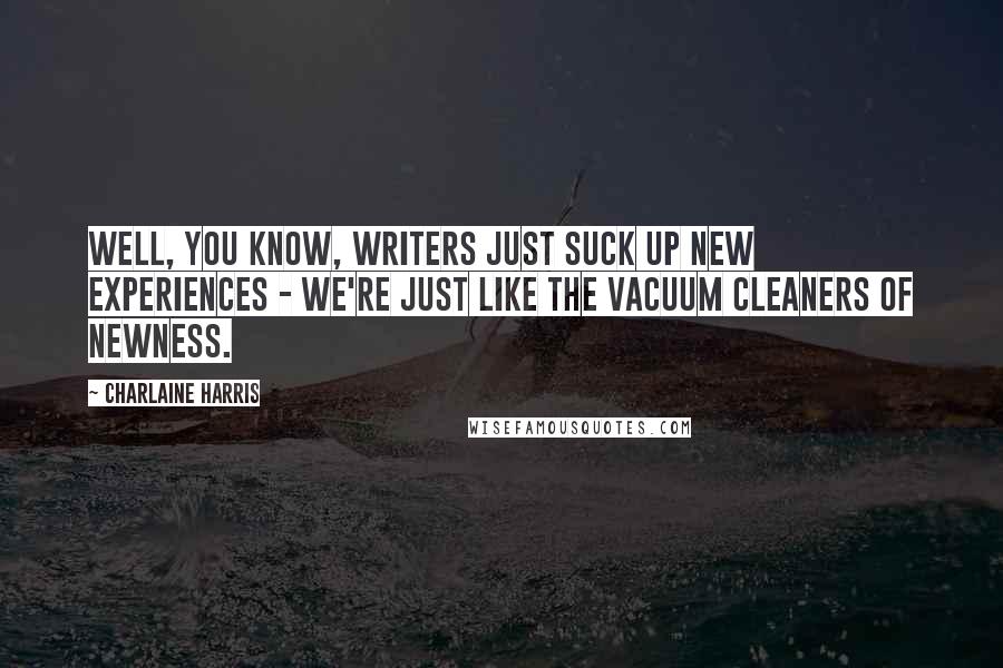 Charlaine Harris Quotes: Well, you know, writers just suck up new experiences - we're just like the vacuum cleaners of newness.