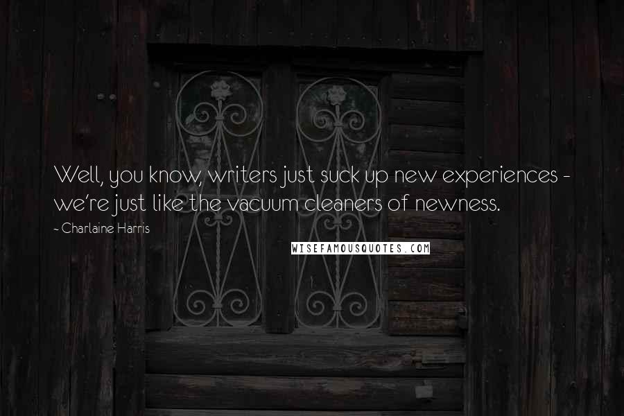 Charlaine Harris Quotes: Well, you know, writers just suck up new experiences - we're just like the vacuum cleaners of newness.