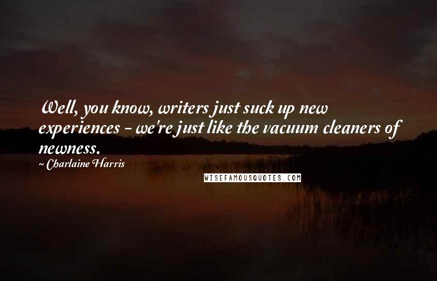 Charlaine Harris Quotes: Well, you know, writers just suck up new experiences - we're just like the vacuum cleaners of newness.