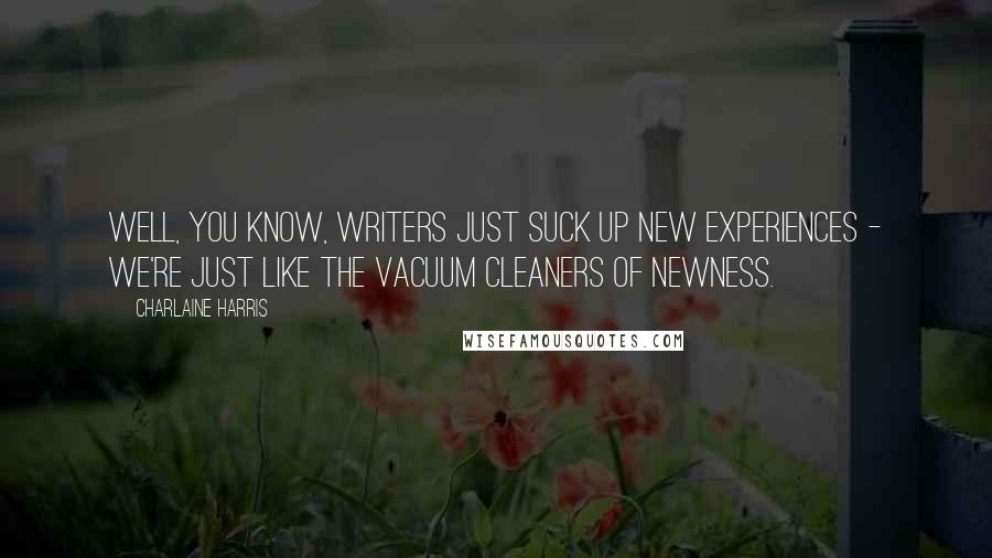 Charlaine Harris Quotes: Well, you know, writers just suck up new experiences - we're just like the vacuum cleaners of newness.