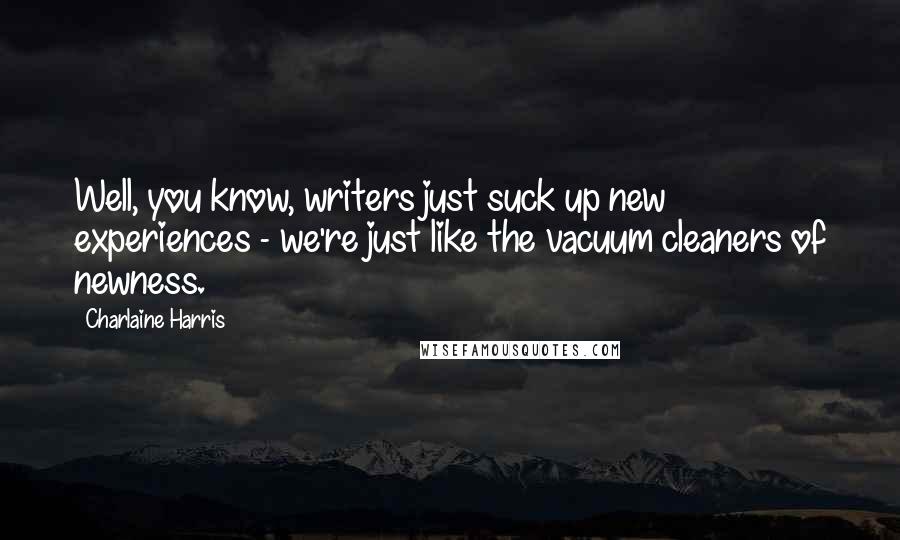 Charlaine Harris Quotes: Well, you know, writers just suck up new experiences - we're just like the vacuum cleaners of newness.