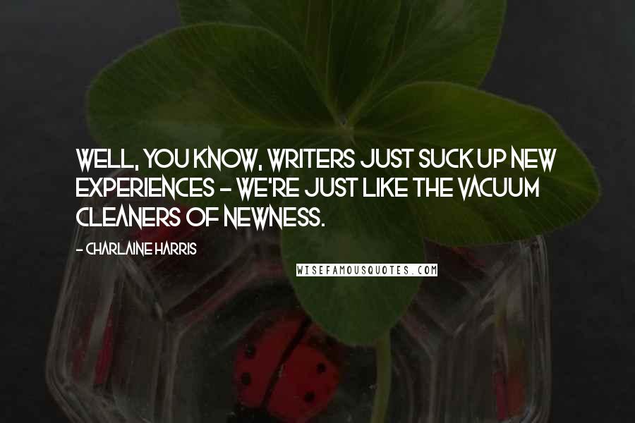 Charlaine Harris Quotes: Well, you know, writers just suck up new experiences - we're just like the vacuum cleaners of newness.