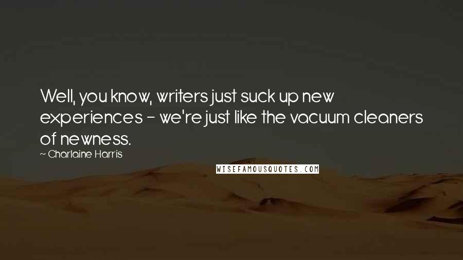 Charlaine Harris Quotes: Well, you know, writers just suck up new experiences - we're just like the vacuum cleaners of newness.