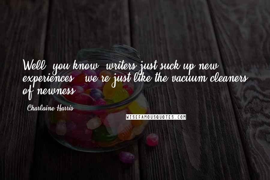 Charlaine Harris Quotes: Well, you know, writers just suck up new experiences - we're just like the vacuum cleaners of newness.