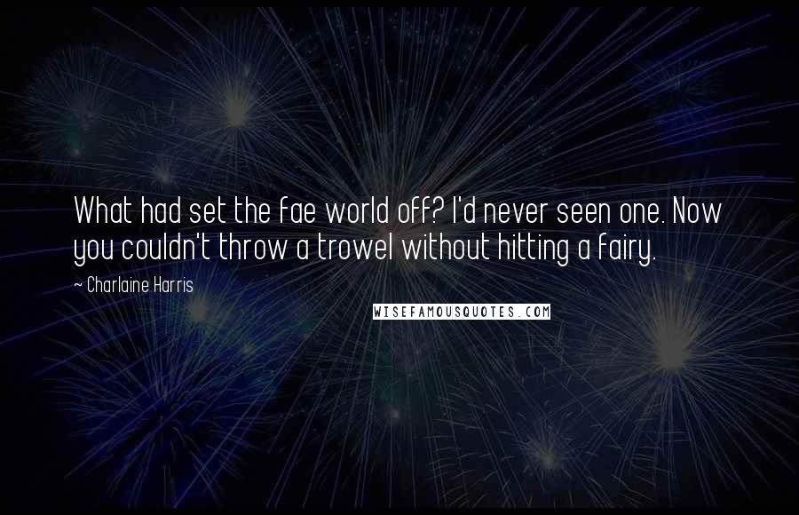 Charlaine Harris Quotes: What had set the fae world off? I'd never seen one. Now you couldn't throw a trowel without hitting a fairy.
