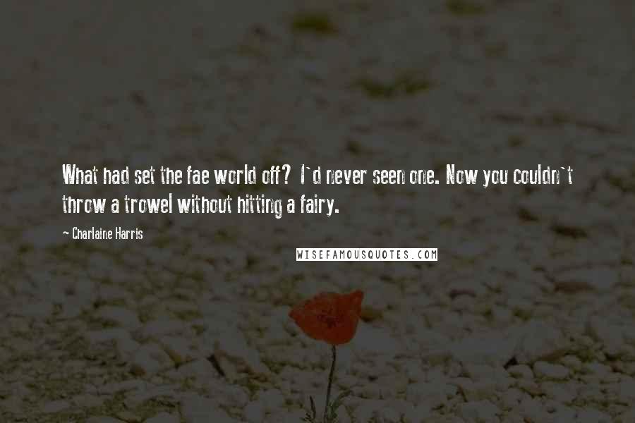 Charlaine Harris Quotes: What had set the fae world off? I'd never seen one. Now you couldn't throw a trowel without hitting a fairy.