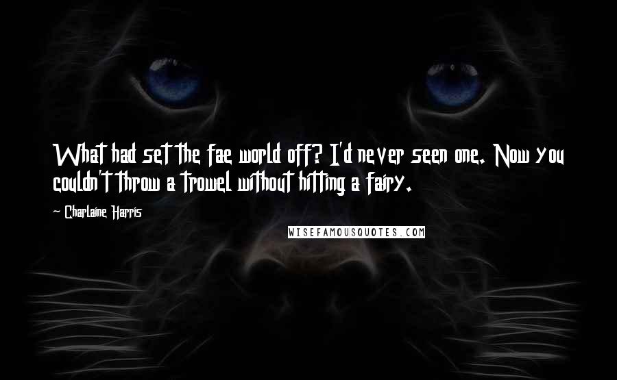 Charlaine Harris Quotes: What had set the fae world off? I'd never seen one. Now you couldn't throw a trowel without hitting a fairy.
