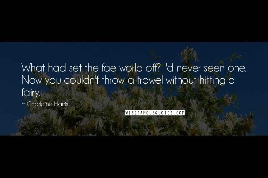 Charlaine Harris Quotes: What had set the fae world off? I'd never seen one. Now you couldn't throw a trowel without hitting a fairy.