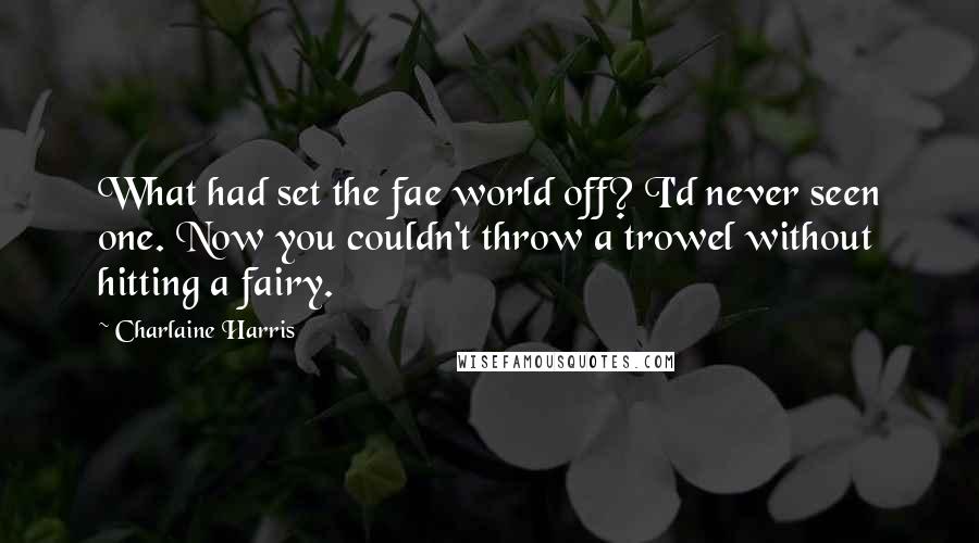 Charlaine Harris Quotes: What had set the fae world off? I'd never seen one. Now you couldn't throw a trowel without hitting a fairy.