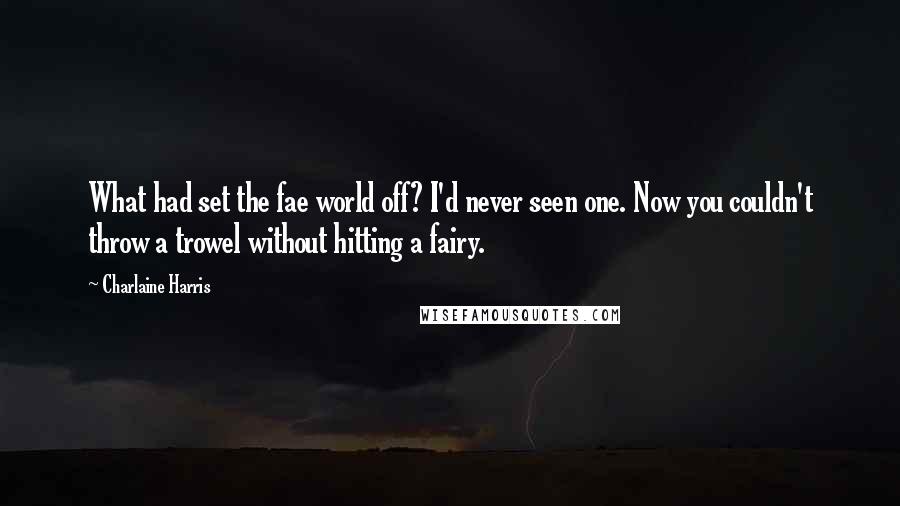 Charlaine Harris Quotes: What had set the fae world off? I'd never seen one. Now you couldn't throw a trowel without hitting a fairy.