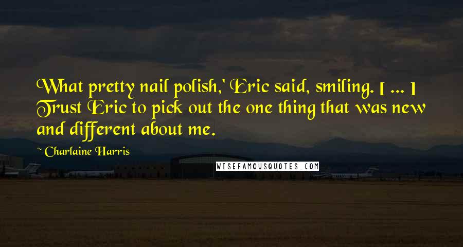 Charlaine Harris Quotes: What pretty nail polish,' Eric said, smiling. [ ... ] Trust Eric to pick out the one thing that was new and different about me.