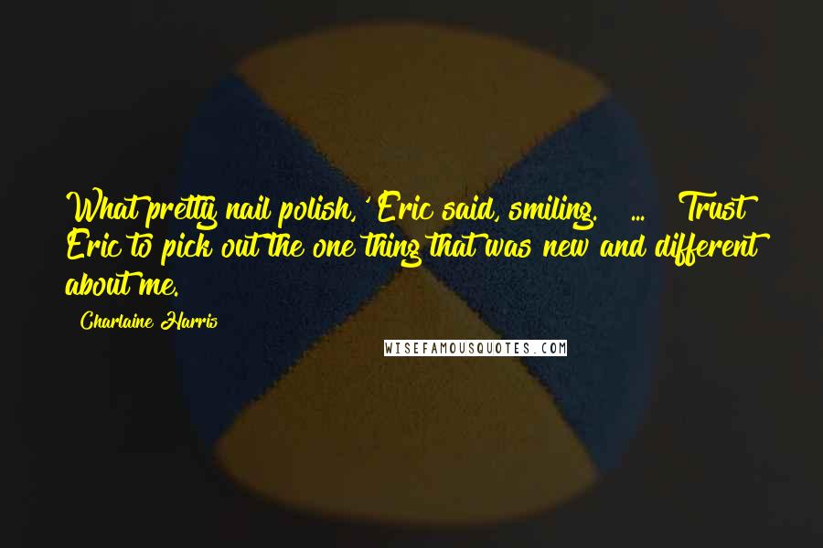 Charlaine Harris Quotes: What pretty nail polish,' Eric said, smiling. [ ... ] Trust Eric to pick out the one thing that was new and different about me.