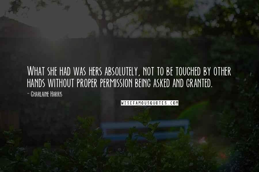 Charlaine Harris Quotes: What she had was hers absolutely, not to be touched by other hands without proper permission being asked and granted.