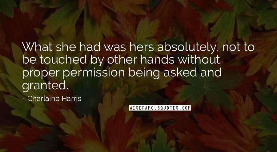 Charlaine Harris Quotes: What she had was hers absolutely, not to be touched by other hands without proper permission being asked and granted.