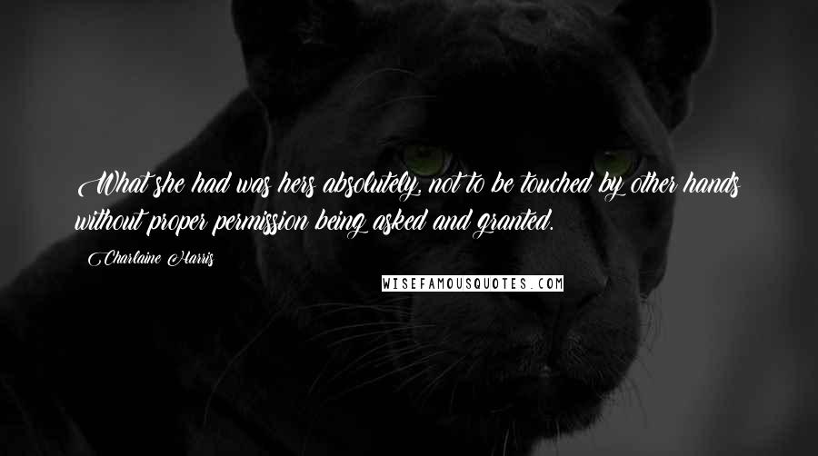 Charlaine Harris Quotes: What she had was hers absolutely, not to be touched by other hands without proper permission being asked and granted.