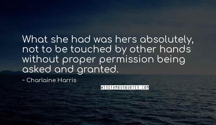 Charlaine Harris Quotes: What she had was hers absolutely, not to be touched by other hands without proper permission being asked and granted.