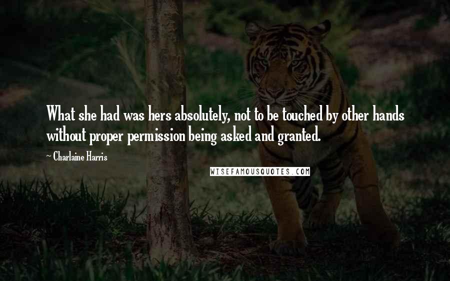 Charlaine Harris Quotes: What she had was hers absolutely, not to be touched by other hands without proper permission being asked and granted.