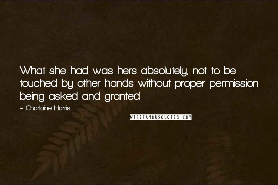 Charlaine Harris Quotes: What she had was hers absolutely, not to be touched by other hands without proper permission being asked and granted.