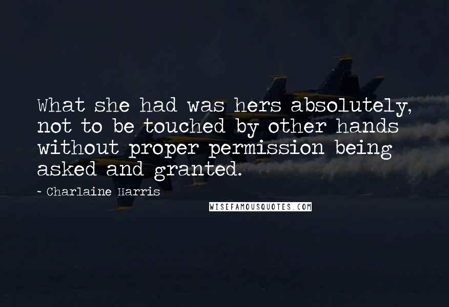 Charlaine Harris Quotes: What she had was hers absolutely, not to be touched by other hands without proper permission being asked and granted.
