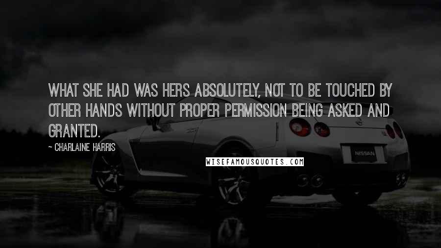 Charlaine Harris Quotes: What she had was hers absolutely, not to be touched by other hands without proper permission being asked and granted.