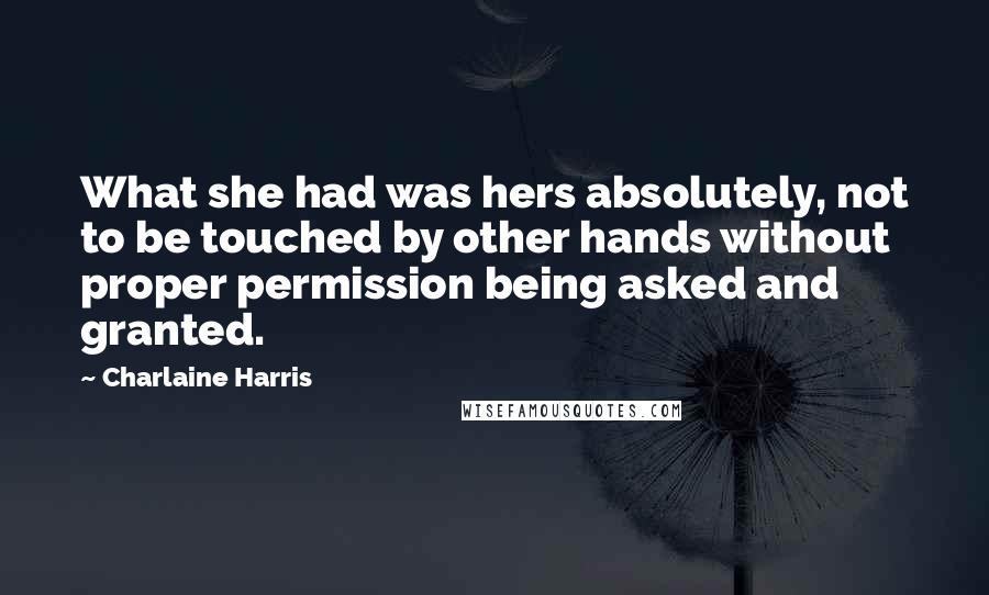 Charlaine Harris Quotes: What she had was hers absolutely, not to be touched by other hands without proper permission being asked and granted.