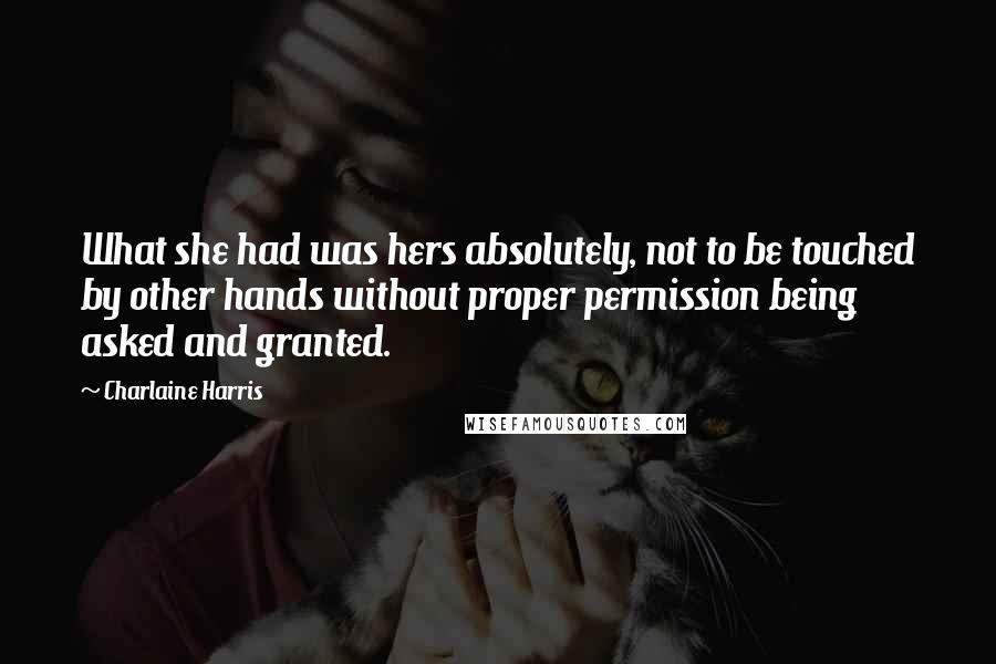 Charlaine Harris Quotes: What she had was hers absolutely, not to be touched by other hands without proper permission being asked and granted.