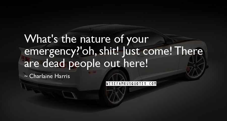 Charlaine Harris Quotes: What's the nature of your emergency?'oh, shit! Just come! There are dead people out here!