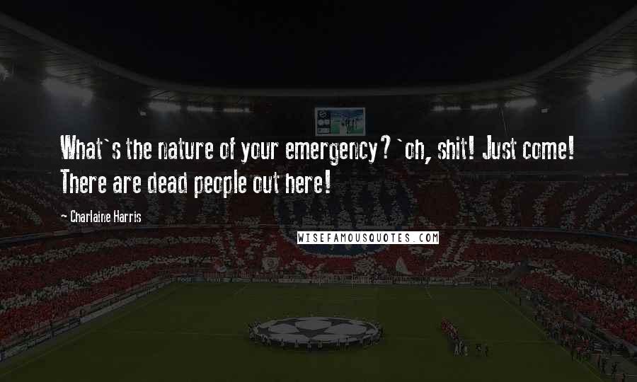 Charlaine Harris Quotes: What's the nature of your emergency?'oh, shit! Just come! There are dead people out here!