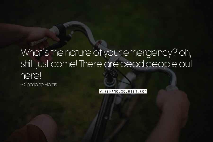 Charlaine Harris Quotes: What's the nature of your emergency?'oh, shit! Just come! There are dead people out here!