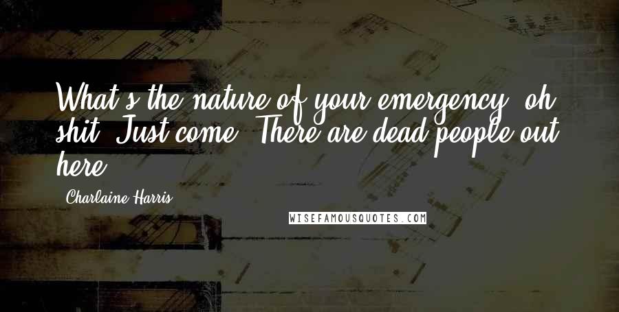 Charlaine Harris Quotes: What's the nature of your emergency?'oh, shit! Just come! There are dead people out here!