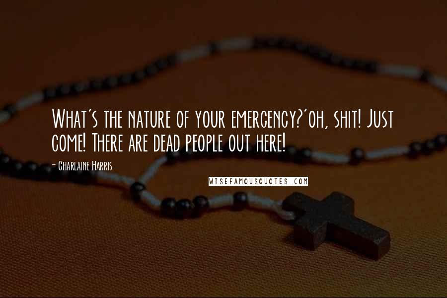 Charlaine Harris Quotes: What's the nature of your emergency?'oh, shit! Just come! There are dead people out here!