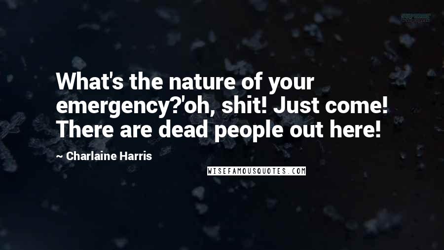 Charlaine Harris Quotes: What's the nature of your emergency?'oh, shit! Just come! There are dead people out here!