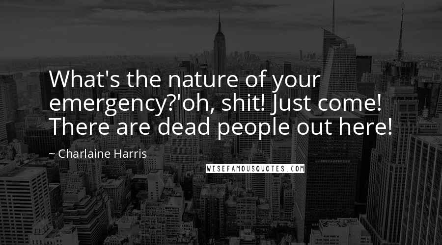 Charlaine Harris Quotes: What's the nature of your emergency?'oh, shit! Just come! There are dead people out here!