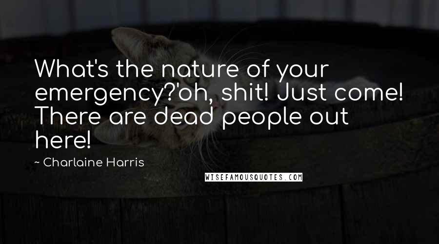 Charlaine Harris Quotes: What's the nature of your emergency?'oh, shit! Just come! There are dead people out here!