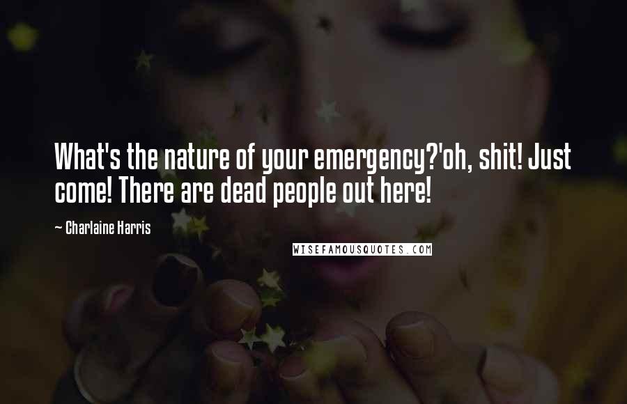 Charlaine Harris Quotes: What's the nature of your emergency?'oh, shit! Just come! There are dead people out here!