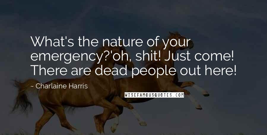 Charlaine Harris Quotes: What's the nature of your emergency?'oh, shit! Just come! There are dead people out here!